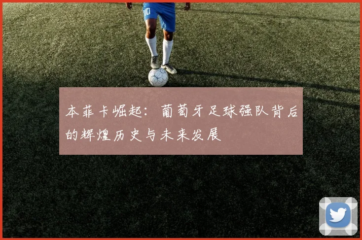 本菲卡崛起：葡萄牙足球强队背后的辉煌历史与未来发展