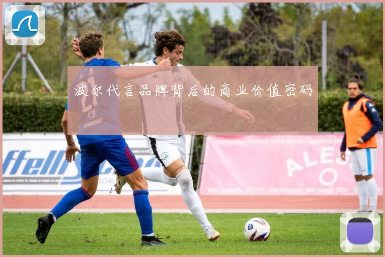 波尔代言品牌背后的商业价值密码