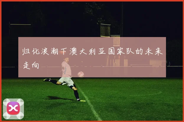 归化浪潮下澳大利亚国家队的未来走向