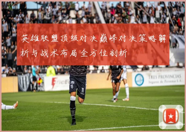 英雄联盟顶级对决巅峰对决策略解析与战术布局全方位剖析
