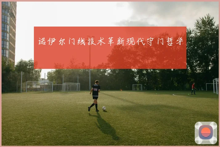 诺伊尔门线技术革新现代守门哲学