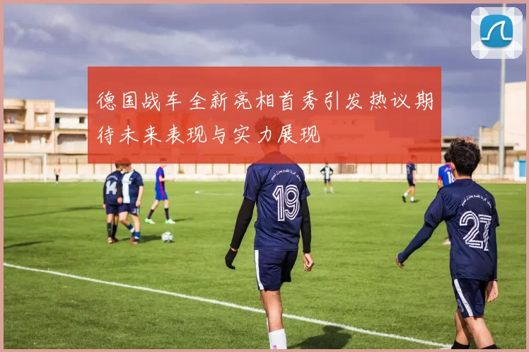 德国战车全新亮相首秀引发热议期待未来表现与实力展现