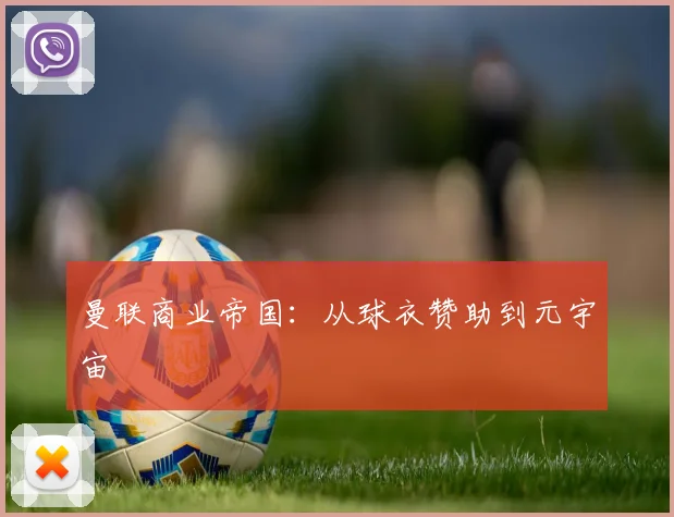 曼联商业帝国：从球衣赞助到元宇宙