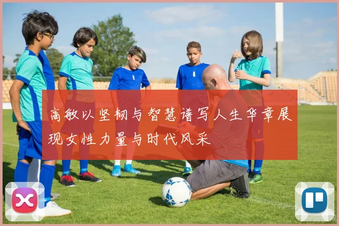 高敏以坚韧与智慧谱写人生华章展现女性力量与时代风采