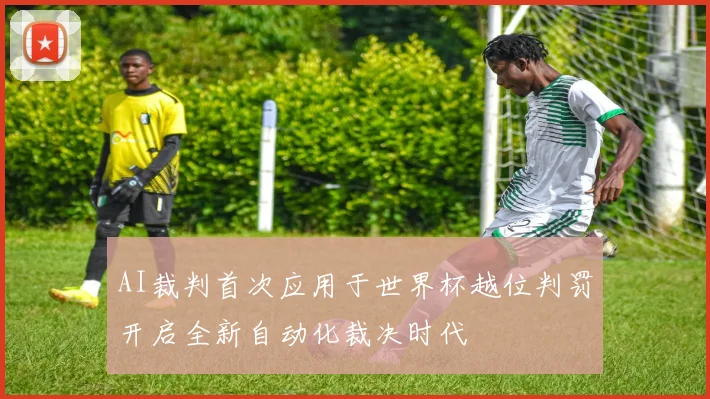 AI裁判首次应用于世界杯越位判罚开启全新自动化裁决时代