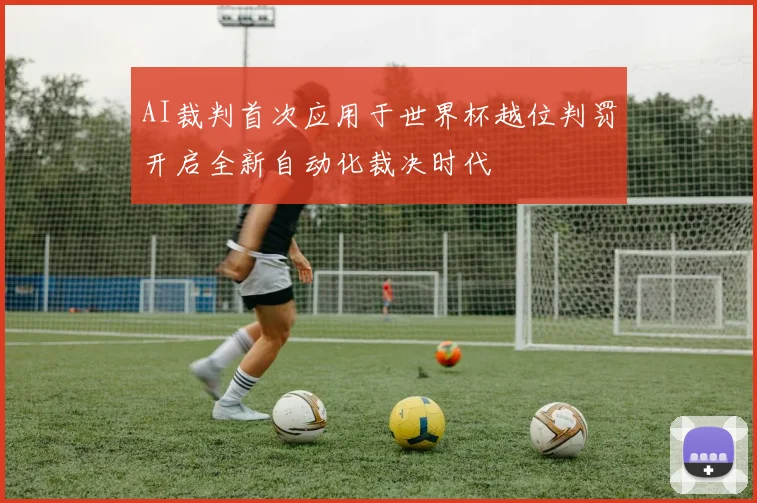 AI裁判首次应用于世界杯越位判罚开启全新自动化裁决时代