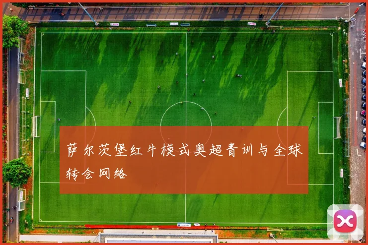 萨尔茨堡红牛模式奥超青训与全球转会网络