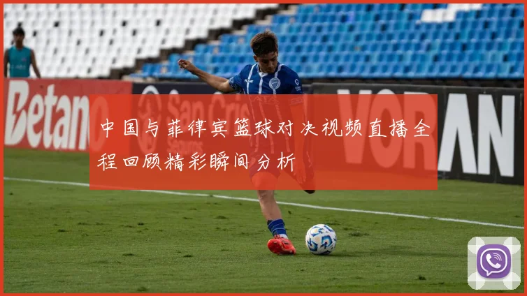 中国与菲律宾篮球对决视频直播全程回顾精彩瞬间分析