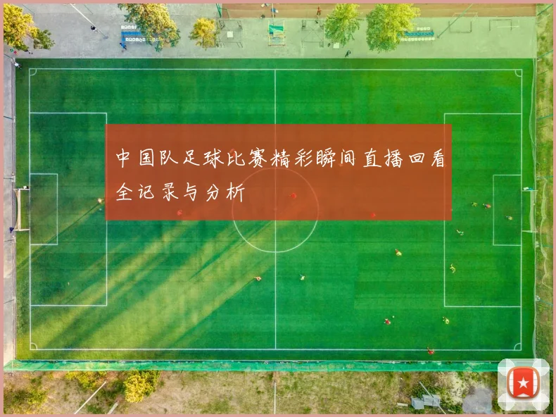 中国队足球比赛精彩瞬间直播回看全记录与分析