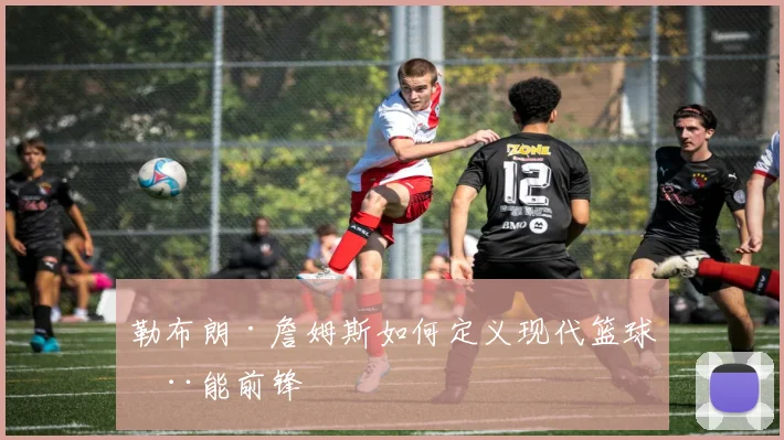 勒布朗·詹姆斯如何定义现代篮球全能前锋