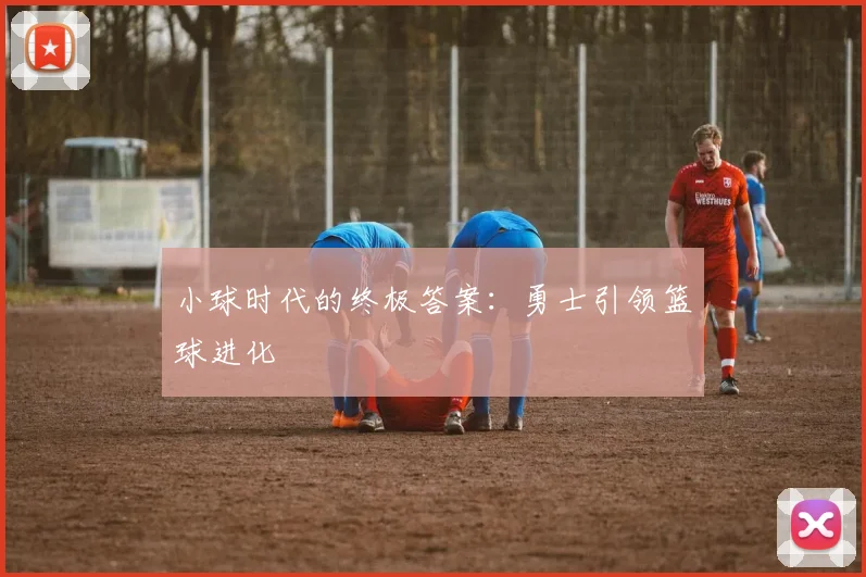 小球时代的终极答案：勇士引领篮球进化