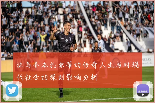 法乌齐本扎尔蒂的传奇人生与对现代社会的深刻影响分析