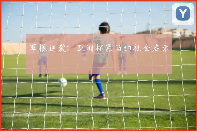 草根逆袭：亚洲杯黑马的社会启示
