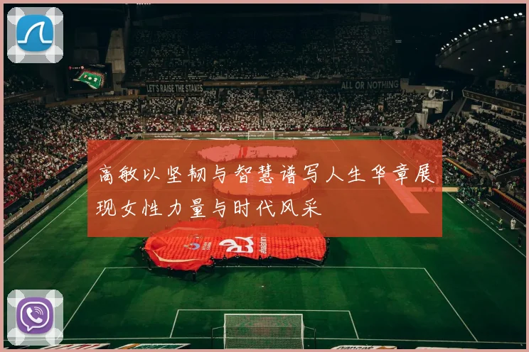 高敏以坚韧与智慧谱写人生华章展现女性力量与时代风采