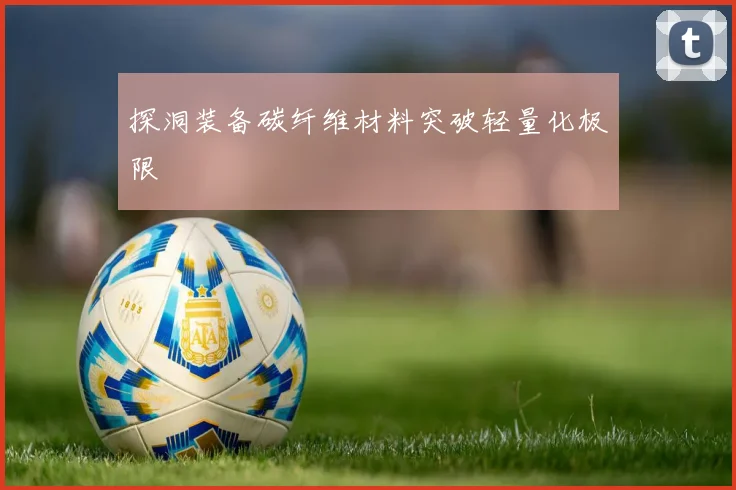 探洞装备碳纤维材料突破轻量化极限