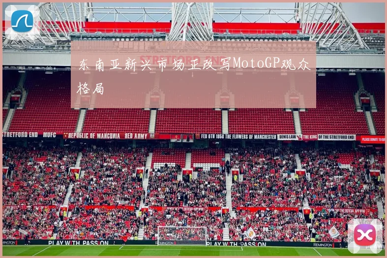 东南亚新兴市场正改写MotoGP观众格局