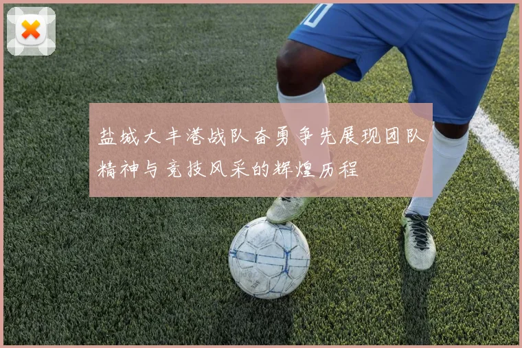 盐城大丰港战队奋勇争先展现团队精神与竞技风采的辉煌历程