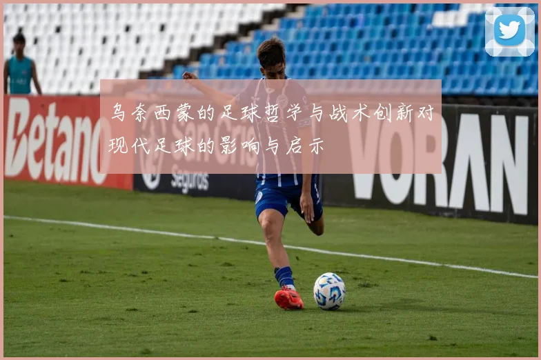 乌奈西蒙的足球哲学与战术创新对现代足球的影响与启示