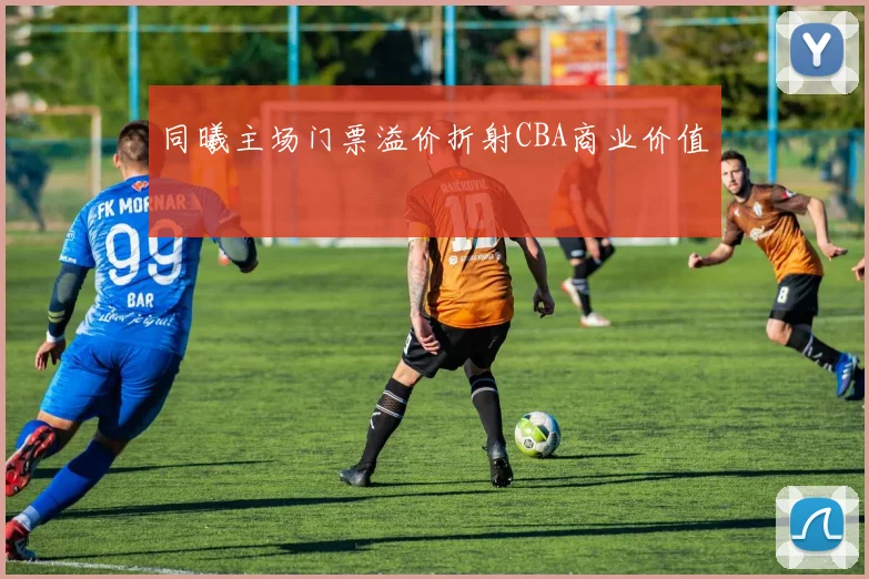 同曦主场门票溢价折射CBA商业价值