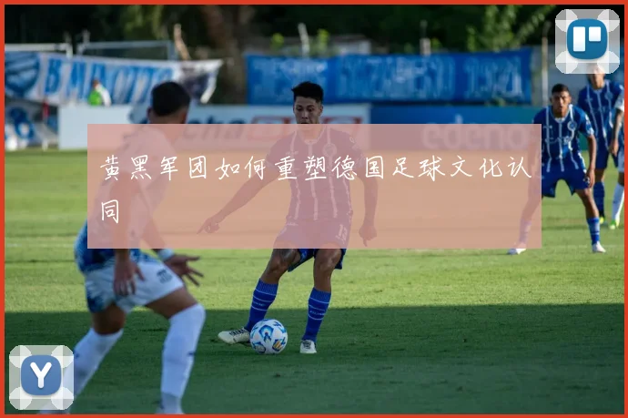 黄黑军团如何重塑德国足球文化认同