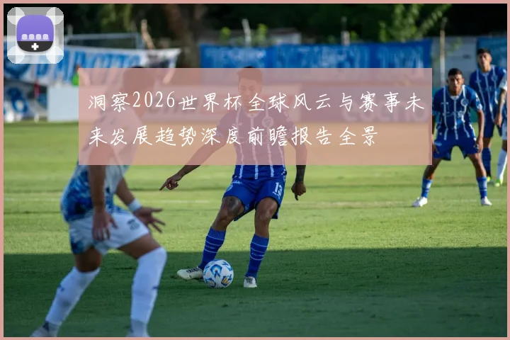 洞察2026世界杯全球风云与赛事未来发展趋势深度前瞻报告全景